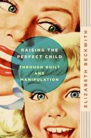 Cover of Raising the perfect child through guilt and manipulation